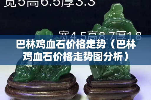 巴林雞血石價格走勢（巴林雞血石價格走勢圖分析）