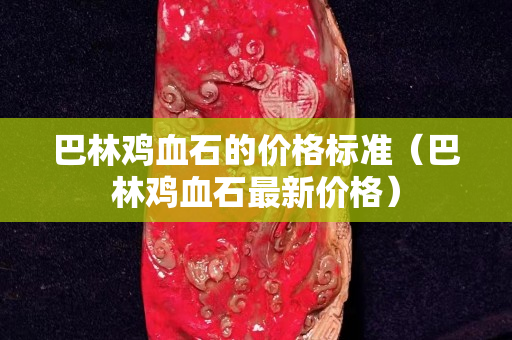 巴林雞血石的價格標(biāo)準(zhǔn)（巴林雞血石最新價格）