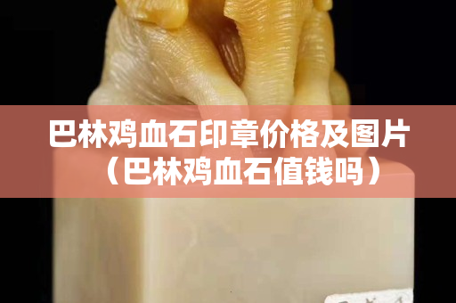 巴林雞血石印章價格及圖片（巴林雞血石值錢嗎）