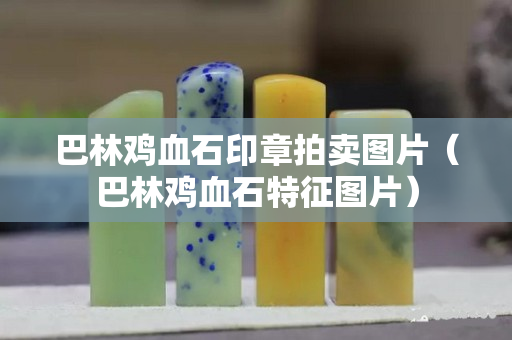 巴林雞血石印章拍賣圖片（巴林雞血石特征圖片）