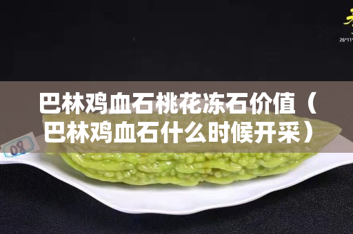 巴林雞血石桃花凍石價值（巴林雞血石什么時候開采）