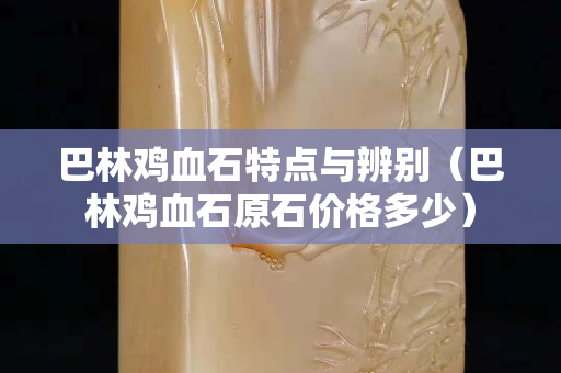 巴林雞血石特點與辨別（巴林雞血石原石價格多少）