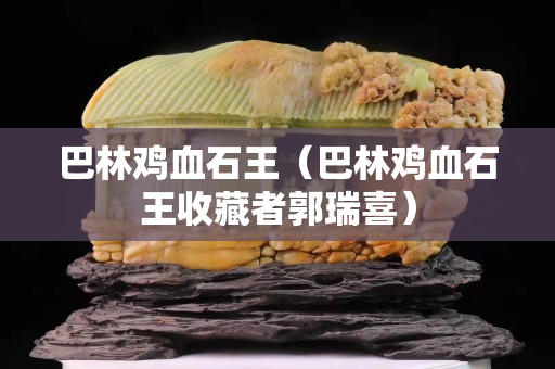 巴林雞血石王（巴林雞血石王收藏者郭瑞喜）