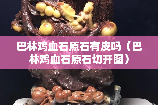 巴林雞血石原石有皮嗎（巴林雞血石原石切開圖）