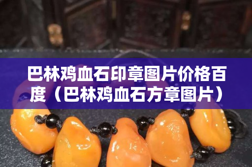 巴林雞血石印章圖片價格百度（巴林雞血石方章圖片）