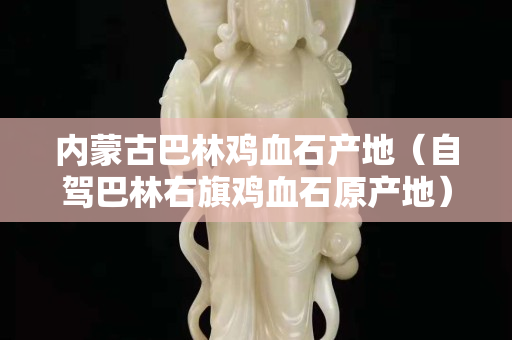 內蒙古巴林雞血石產地（自駕巴林右旗雞血石原產地）