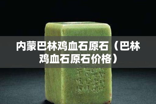 內蒙巴林雞血石原石（巴林雞血石原石價格）