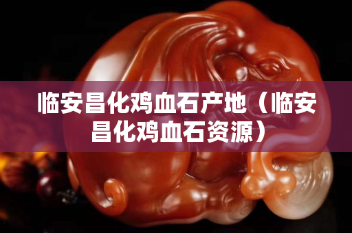 臨安昌化雞血石產地（臨安昌化雞血石資源）
