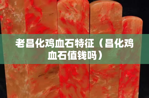 老昌化雞血石特征(昌化雞血石值錢嗎) 老昌化雞血石特征(昌化雞血石值錢嗎)