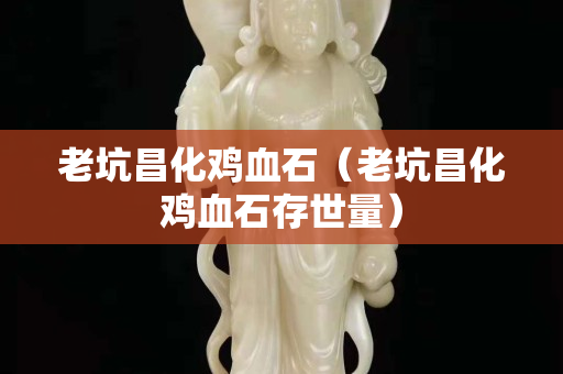 老坑昌化雞血石（老坑昌化雞血石存世量）