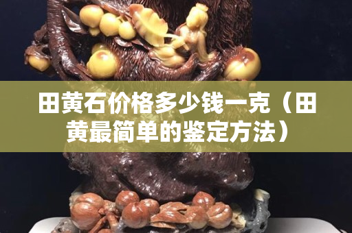 田黃石價格多少錢一克（田黃最簡單的鑒定方法）