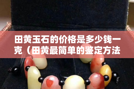 田黃玉石的價格是多少錢一克（田黃最簡單的鑒定方法）