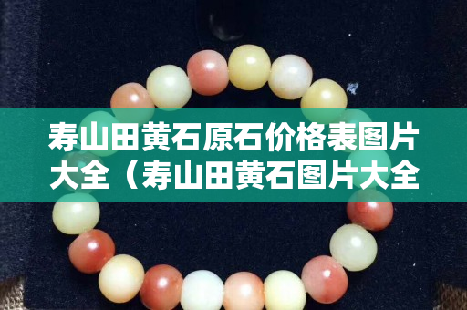 壽山田黃石原石價格表圖片大全（壽山田黃石圖片大全 真品）
