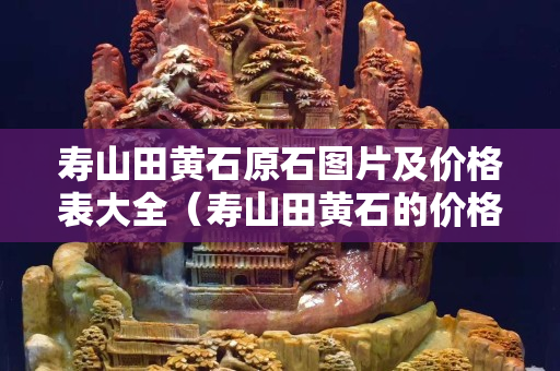 壽山田黃石原石圖片及價格表大全（壽山田黃石的價格）