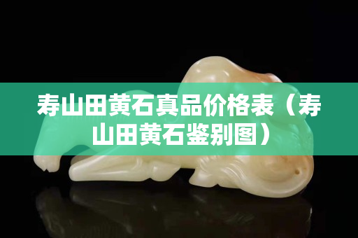壽山田黃石真品價(jià)格表（壽山田黃石鑒別圖）