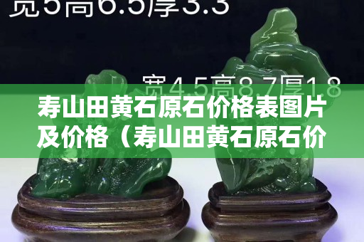 壽山田黃石原石價格表圖片及價格（壽山田黃石原石價格表圖片及價格大全）