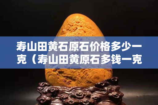 壽山田黃石原石價格多少一克(壽山田黃原石多錢一克) 壽山田黃石原石價格多少一克(壽山田黃原石多錢一克)