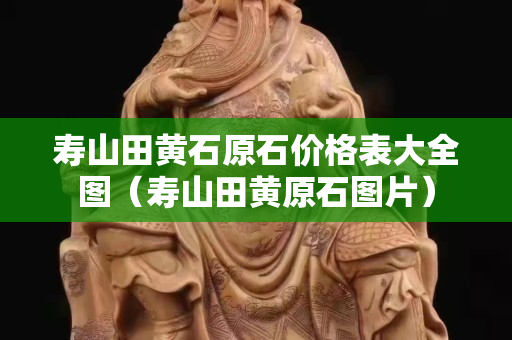壽山田黃石原石價格表大全圖（壽山田黃原石圖片）