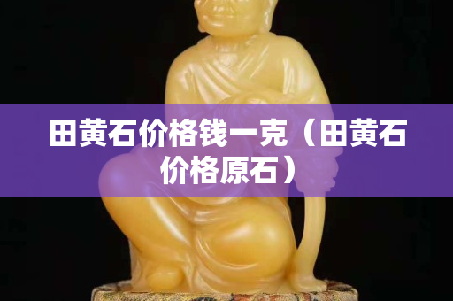 田黃石價格錢一克（田黃石價格原石）