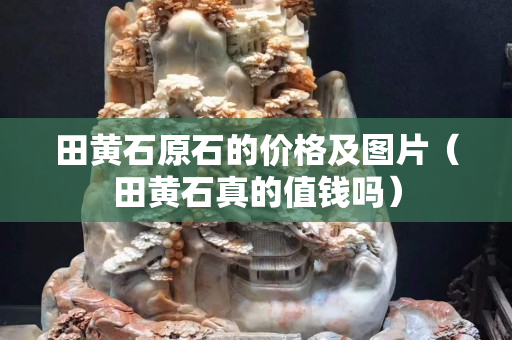 田黃石原石的價格及圖片（田黃石真的值錢嗎）