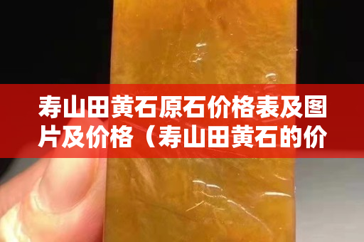 壽山田黃石原石價格表及圖片及價格（壽山田黃石的價格）