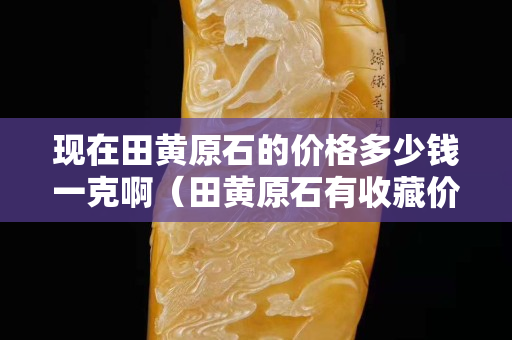 現在田黃原石的價格多少錢一克啊（田黃原石有收藏價值嗎）