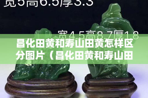 昌化田黃和壽山田黃怎樣區分圖片（昌化田黃和壽山田黃怎樣區分圖片大全）