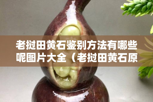 老撾田黃石鑒別方法有哪些呢圖片大全（老撾田黃石原石有收藏價值嗎）