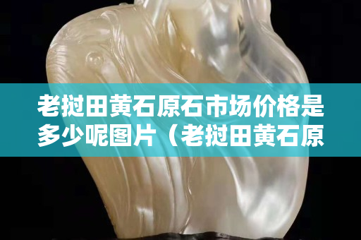 老撾田黃石原石市場價格是多少呢圖片（老撾田黃石原石有收藏價值嗎）