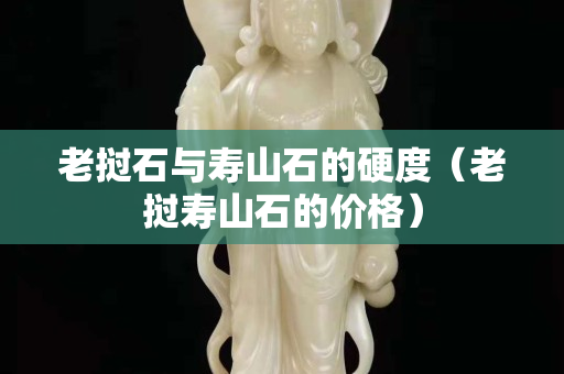 老撾石與壽山石的硬度(老撾壽山石的價格) 老撾石與壽山石的硬度(老撾壽山石的價格)