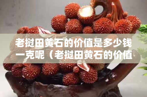 老撾田黃石的價值是多少錢一克呢（老撾田黃石的價值是多少錢一克呢）