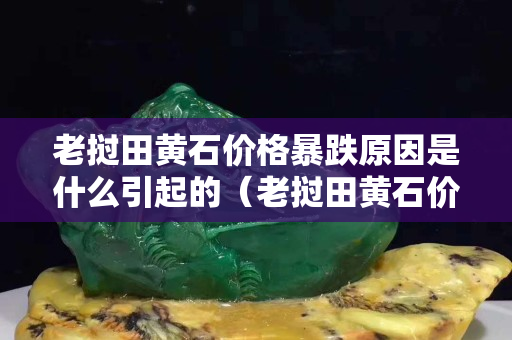 老撾田黃石價格暴跌原因是什么引起的（老撾田黃石價格多少錢一克）