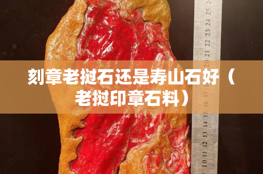 刻章老撾石還是壽山石好(老撾印章石料) 刻章老撾石還是壽山石好(老撾印章石料)