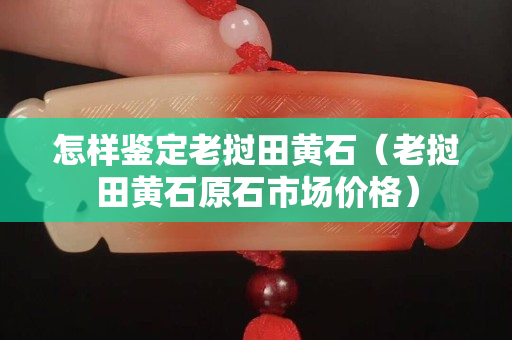 怎樣鑒定老撾田黃石（老撾田黃石原石市場價格）