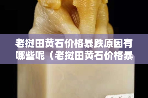 老撾田黃石價(jià)格暴跌原因有哪些呢（老撾田黃石價(jià)格暴跌原因有哪些呢知乎）
