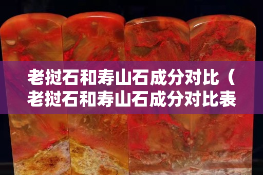 老撾石和壽山石成分對比(老撾石和壽山石成分對比表) 老撾石和壽山石成分對比(老撾石和壽山石成分對比表)