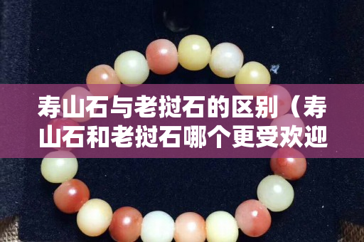 壽山石與老撾石的區別（壽山石和老撾石哪個更受歡迎）