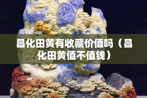 昌化田黃有收藏價值嗎（昌化田黃值不值錢）