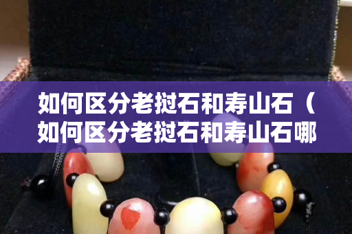 如何區(qū)分老撾石和壽山石（如何區(qū)分老撾石和壽山石哪個好）