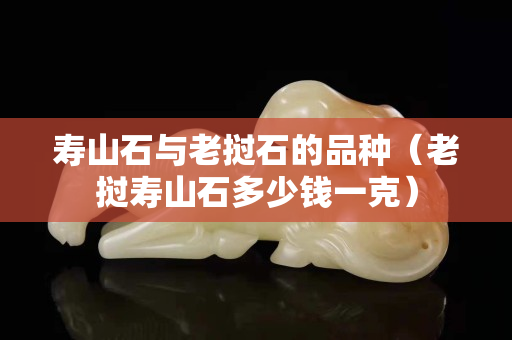 壽山石與老撾石的品種（老撾壽山石多少錢一克）