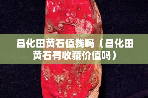 昌化田黃石值錢嗎(昌化田黃石有收藏價值嗎) 昌化田黃石值錢嗎(昌化田黃石有收藏價值嗎)