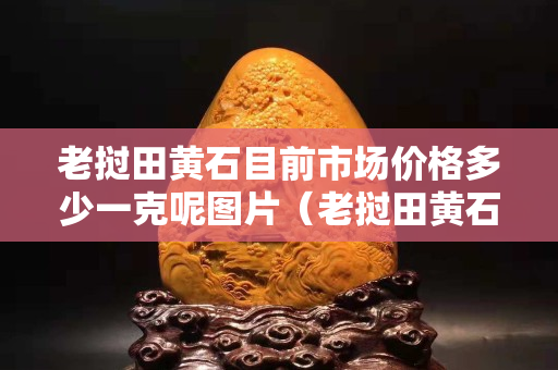 老撾田黃石目前市場價格多少一克呢圖片(老撾田黃石百度百科) 老撾田黃石目前市場價格多少一克呢圖片(老撾田黃石百度百科)