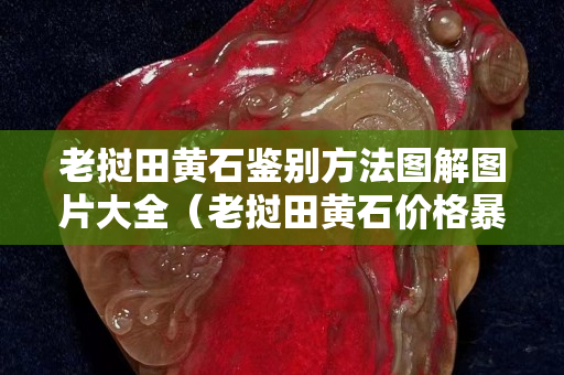 老撾田黃石鑒別方法圖解圖片大全(老撾田黃石價格暴跌) 老撾田黃石鑒別方法圖解圖片大全(老撾田黃石價格暴跌)