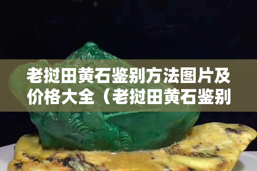 老撾田黃石鑒別方法圖片及價(jià)格大全（老撾田黃石鑒別方法圖片及價(jià)格大全集）