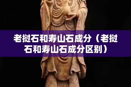 老撾石和壽山石成分(老撾石和壽山石成分區別) 老撾石和壽山石成分(老撾石和壽山石成分區別)
