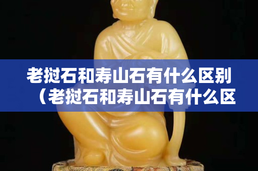 老撾石和壽山石有什么區別(老撾石和壽山石有什么區別圖片) 老撾石和壽山石有什么區別(老撾石和壽山石有什么區別圖片)