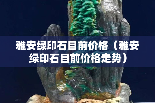 雅安綠印石目前價格(雅安綠印石目前價格走勢) 雅安綠印石目前價格(雅安綠印石目前價格走勢)