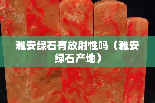 雅安綠石有放射性嗎（雅安綠石產地）