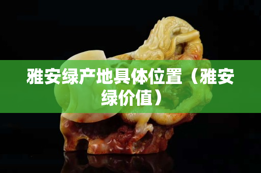 雅安綠產地具體位置（雅安綠價值）
