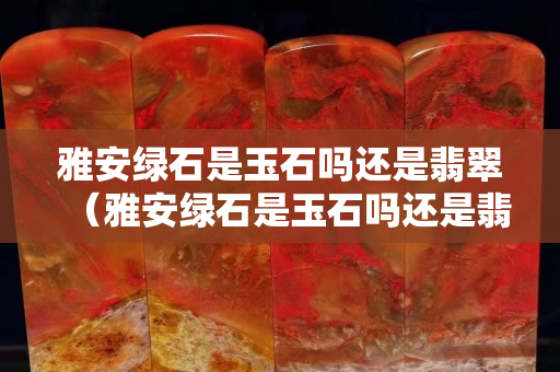 雅安綠石是玉石嗎還是翡翠（雅安綠石是玉石嗎還是翡翠好）